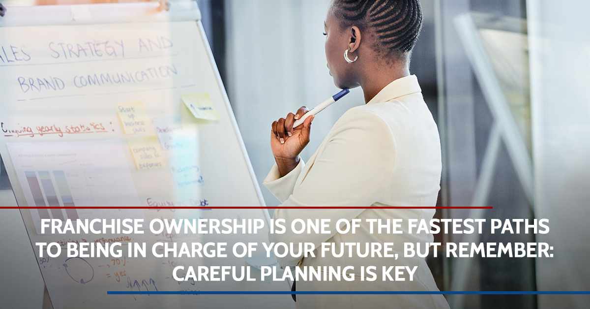 Franchise Ownership Is One of the Fastest Paths To Being in Charge of Your Future, but Remember: Careful Planning Is Key